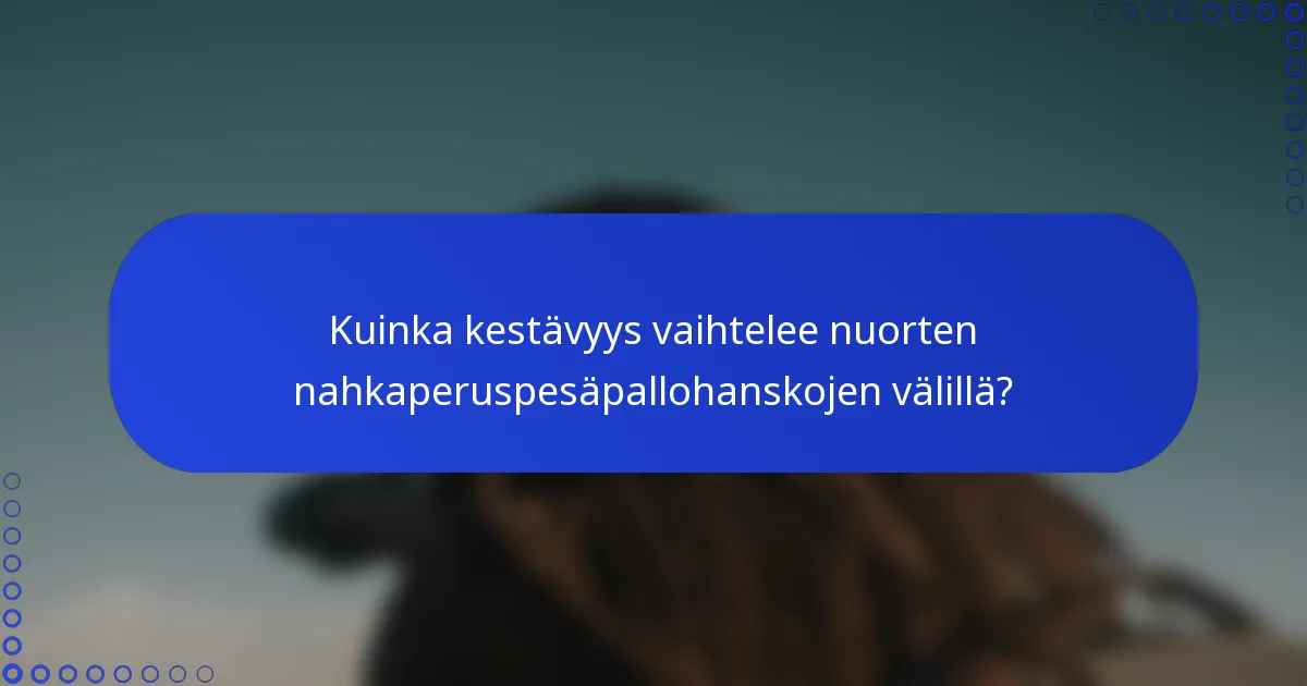 Kuinka kestävyys vaihtelee nuorten nahkaperuspesäpallohanskojen välillä?