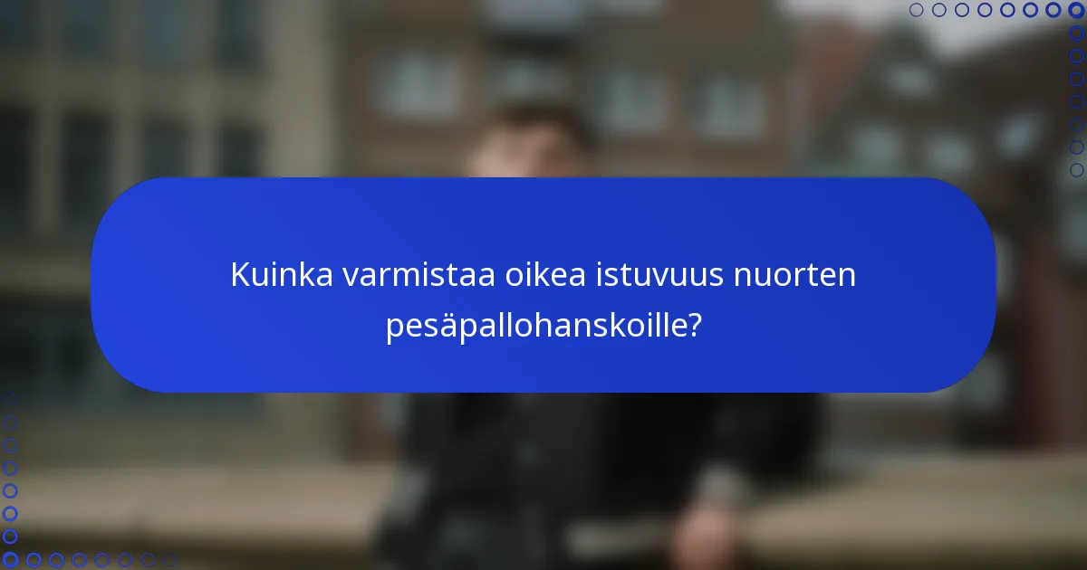 Kuinka varmistaa oikea istuvuus nuorten pesäpallohanskoille?