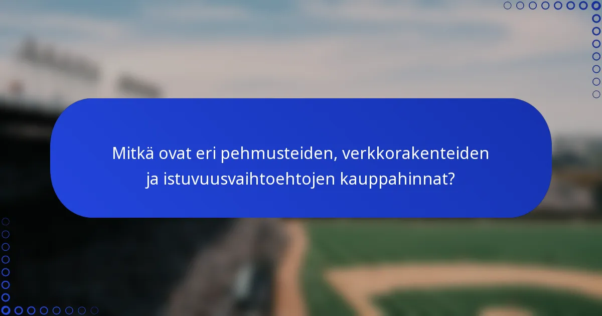 Mitkä ovat eri pehmusteiden, verkkorakenteiden ja istuvuusvaihtoehtojen kauppahinnat?