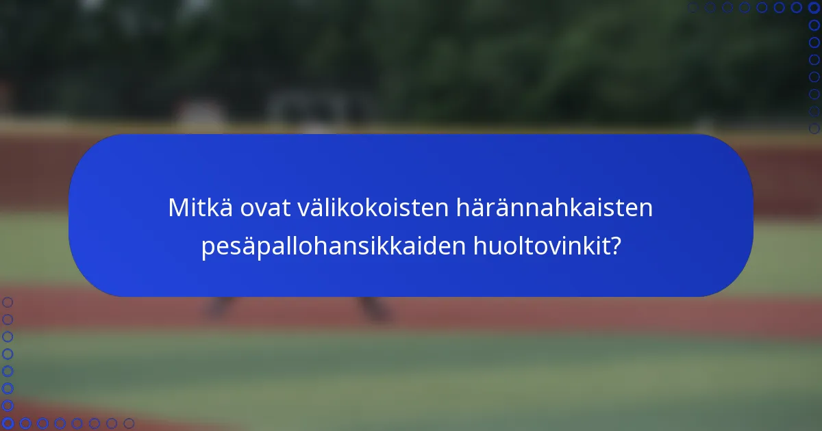 Mitkä ovat välikokoisten härännahkaisten pesäpallohansikkaiden huoltovinkit?